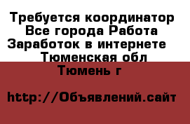 Требуется координатор - Все города Работа » Заработок в интернете   . Тюменская обл.,Тюмень г.